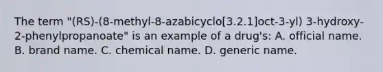 The term ​"(RS​)-(8-methyl-8-azabicyclo[3.2.1]oct-3-yl) ​3-hydroxy-2-phenylpropanoate" is an example of a​ drug's: A. official name. B. brand name. C. chemical name. D. generic name.