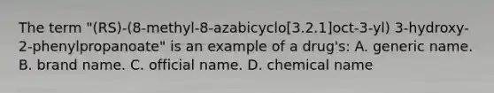 The term ​"(RS​)-(8-methyl-8-azabicyclo[3.2.1]oct-3-yl) ​3-hydroxy-2-phenylpropanoate" is an example of a​ drug's: A. generic name. B. brand name. C. official name. D. chemical name