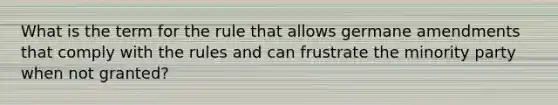 What is the term for the rule that allows germane amendments that comply with the rules and can frustrate the minority party when not granted?