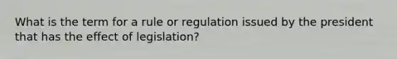 What is the term for a rule or regulation issued by the president that has the effect of legislation?