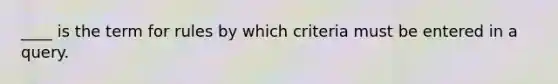 ____ is the term for rules by which criteria must be entered in a query.