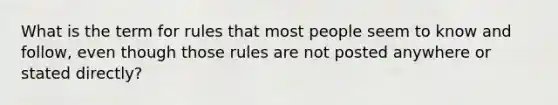 What is the term for rules that most people seem to know and follow, even though those rules are not posted anywhere or stated directly?