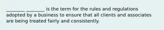 ________ ________ is the term for the rules and regulations adopted by a business to ensure that all clients and associates are being treated fairly and consistently.