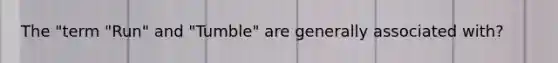 The "term "Run" and "Tumble" are generally associated with?