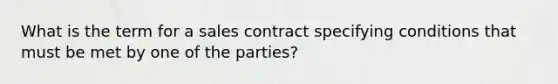 What is the term for a sales contract specifying conditions that must be met by one of the parties?