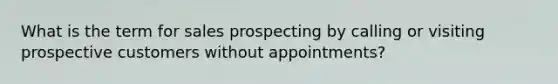 What is the term for sales prospecting by calling or visiting prospective customers without appointments?