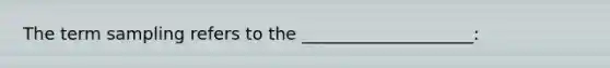 The term sampling refers to the ____________________: