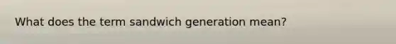 What does the term sandwich generation mean?