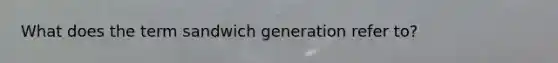 What does the term sandwich generation refer to?