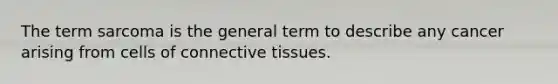 The term sarcoma is the general term to describe any cancer arising from cells of connective tissues.