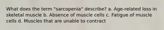 What does the term "sarcopenia" describe? a. Age-related loss in skeletal muscle b. Absence of muscle cells c. Fatigue of muscle cells d. Muscles that are unable to contract