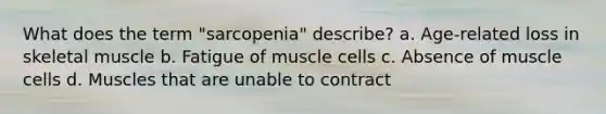 What does the term "sarcopenia" describe? a. Age-related loss in skeletal muscle b. Fatigue of muscle cells c. Absence of muscle cells d. Muscles that are unable to contract