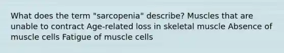 What does the term "sarcopenia" describe? Muscles that are unable to contract Age-related loss in skeletal muscle Absence of muscle cells Fatigue of muscle cells