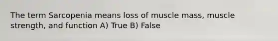 The term Sarcopenia means loss of muscle mass, muscle strength, and function A) True B) False