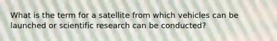 What is the term for a satellite from which vehicles can be launched or scientific research can be conducted?