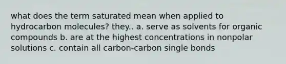 what does the term saturated mean when applied to hydrocarbon molecules? they.. a. serve as solvents for organic compounds b. are at the highest concentrations in nonpolar solutions c. contain all carbon-carbon single bonds