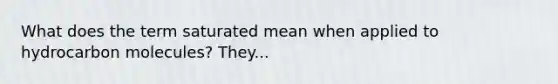 What does the term saturated mean when applied to hydrocarbon molecules? They...