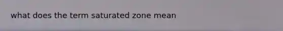 what does the term saturated zone mean