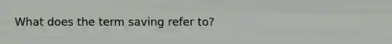 What does the term saving refer to?