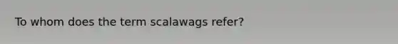 To whom does the term scalawags refer?