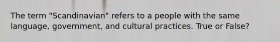 The term "Scandinavian" refers to a people with the same language, government, and cultural practices. True or False?