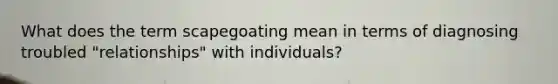 What does the term scapegoating mean in terms of diagnosing troubled "relationships" with individuals?