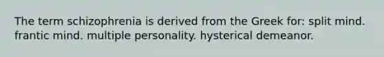 The term schizophrenia is derived from the Greek for: split mind. frantic mind. multiple personality. hysterical demeanor.