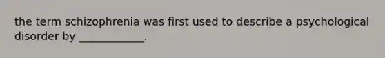 the term schizophrenia was first used to describe a psychological disorder by ____________.