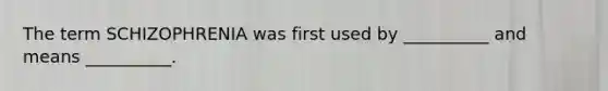 The term SCHIZOPHRENIA was first used by __________ and means __________.