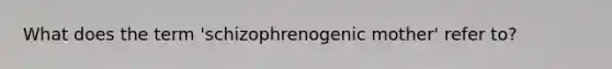 What does the term 'schizophrenogenic mother' refer to?