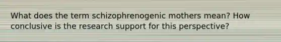 What does the term schizophrenogenic mothers mean? How conclusive is the research support for this perspective?