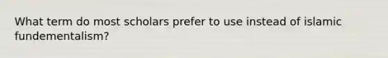 What term do most scholars prefer to use instead of islamic fundementalism?