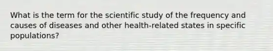 What is the term for the scientific study of the frequency and causes of diseases and other health-related states in specific populations?