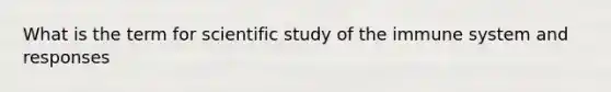 What is the term for scientific study of the immune system and responses