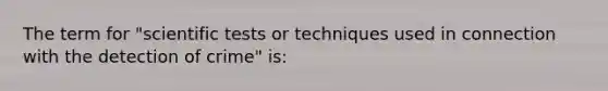 The term for "scientific tests or techniques used in connection with the detection of crime" is: