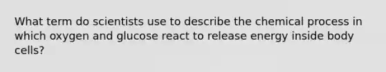 What term do scientists use to describe the chemical process in which oxygen and glucose react to release energy inside body cells?