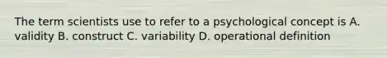 The term scientists use to refer to a psychological concept is A. validity B. construct C. variability D. operational definition