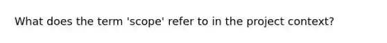 What does the term 'scope' refer to in the project context?