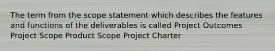 The term from the scope statement which describes the features and functions of the deliverables is called Project Outcomes Project Scope Product Scope Project Charter