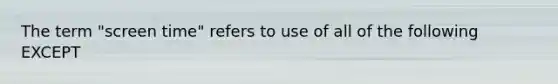 The term "screen time" refers to use of all of the following EXCEPT
