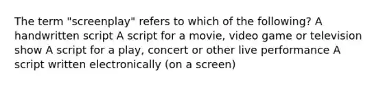 The term "screenplay" refers to which of the following? A handwritten script A script for a movie, video game or television show A script for a play, concert or other live performance A script written electronically (on a screen)