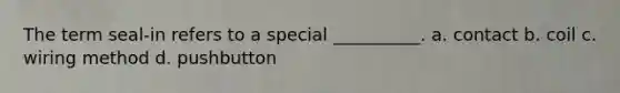 The term seal-in refers to a special __________. a. contact b. coil c. wiring method d. pushbutton