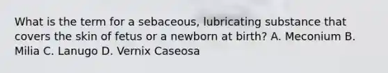 What is the term for a sebaceous, lubricating substance that covers the skin of fetus or a newborn at birth? A. Meconium B. Milia C. Lanugo D. Vernix Caseosa