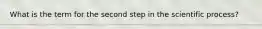 What is the term for the second step in the scientific process?