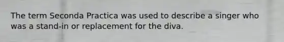 The term Seconda Practica was used to describe a singer who was a stand-in or replacement for the diva.