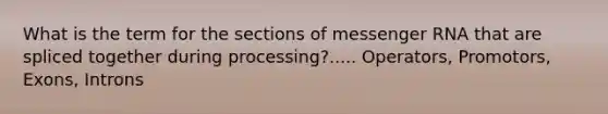 What is the term for the sections of messenger RNA that are spliced together during processing?..... Operators, Promotors, Exons, Introns