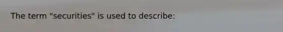 The term "securities" is used to describe: