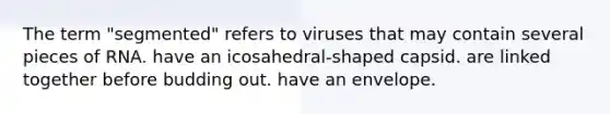 The term "segmented" refers to viruses that may contain several pieces of RNA. have an icosahedral-shaped capsid. are linked together before budding out. have an envelope.