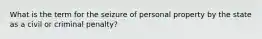 What is the term for the seizure of personal property by the state as a civil or criminal penalty?