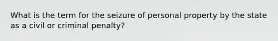 What is the term for the seizure of personal property by the state as a civil or criminal penalty?